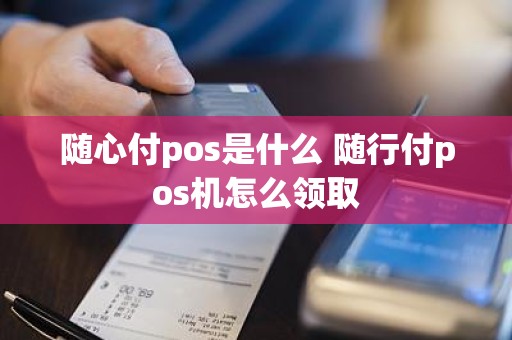 随心付pos是什么 随行付pos机怎么领取