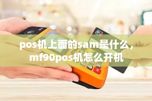 pos机上面的sam是什么,mf90pos机怎么开机 pos机上面的sam是什么,mf90pos机怎么开机