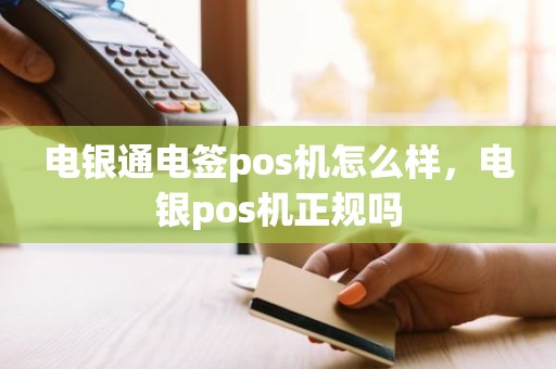 电银通电签pos机怎么样,电银pos机正规吗 电银通电签pos机怎么样,电银pos机正规吗