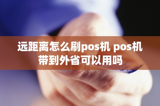 远距离怎么刷pos机 pos机带到外省可以用吗