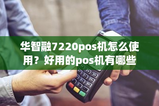华智融7220pos机怎么使用？好用的pos机有哪些