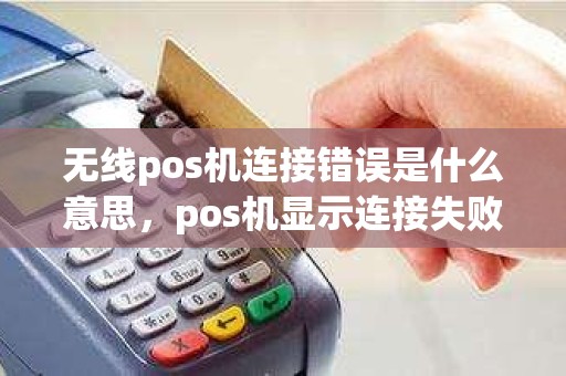 无线pos机连接错误是什么意思，pos机显示连接失败是什么原因