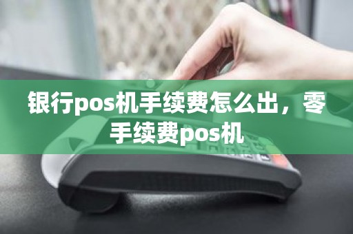 银行pos机手续费怎么出，零手续费pos机