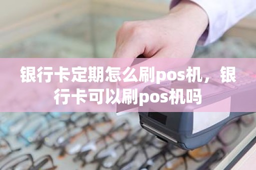 银行卡定期怎么刷pos机，银行卡可以刷pos机吗