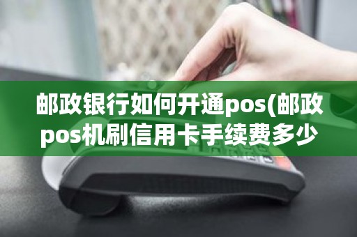 邮政银行如何开通pos(邮政pos机刷信用卡手续费多少)