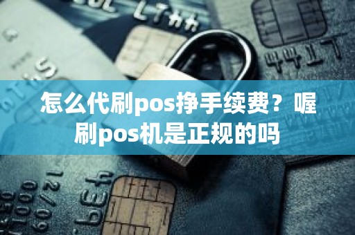 怎么代刷pos挣手续费？喔刷pos机是正规的吗