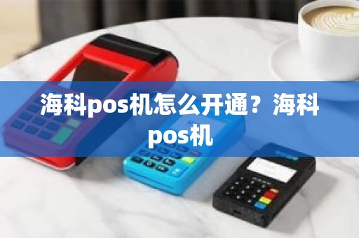 海科pos机怎么开通?海科pos机 海科pos机怎么开通?海科pos机