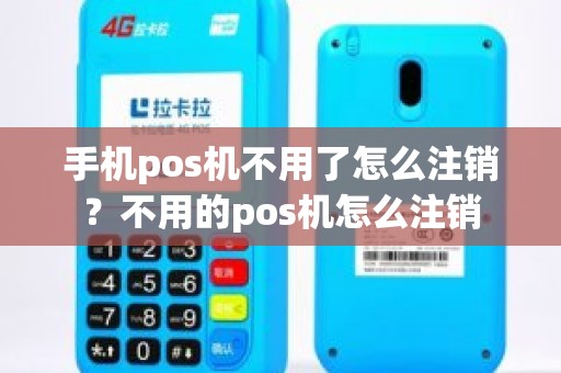 手机pos机不用了怎么注销？不用的pos机怎么注销