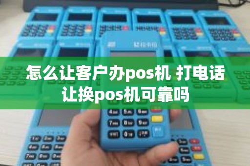 怎么让客户办pos机 打电话让换pos机可靠吗