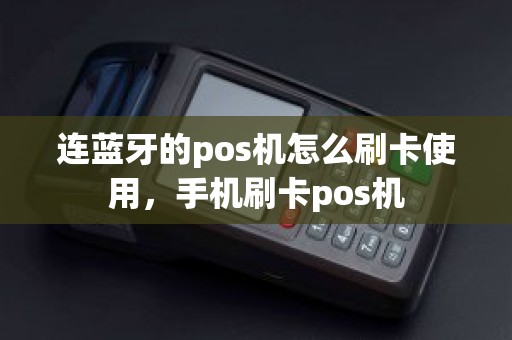 连蓝牙的pos机怎么刷卡使用，手机刷卡pos机