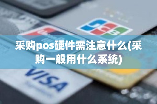 采购pos硬件需注意什么(采购一般用什么系统) 采购pos硬件需注意什么(采购一般用什么系统)