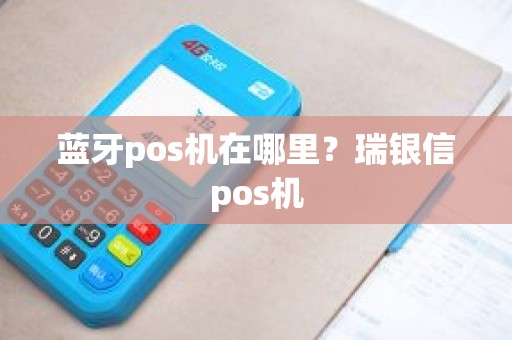 蓝牙pos机在哪里？瑞银信pos机