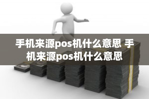 手机来源pos机什么意思 手机来源pos机什么意思