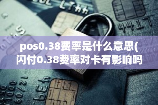 pos0.38费率是什么意思(闪付0.38费率对卡有影响吗)