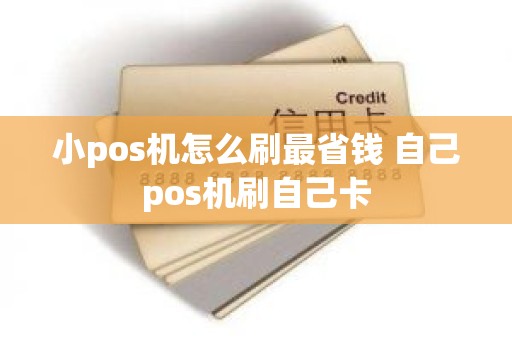 小pos机怎么刷最省钱 自己pos机刷自己卡