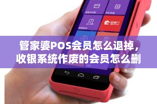 管家婆POS会员怎么退掉，收银系统作废的会员怎么删除