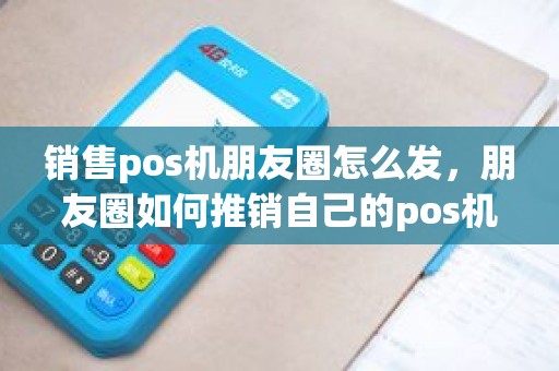 销售pos机朋友圈怎么发，朋友圈如何推销自己的pos机