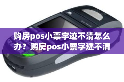 购房pos小票字迹不清怎么办？购房pos小票字迹不清怎么办