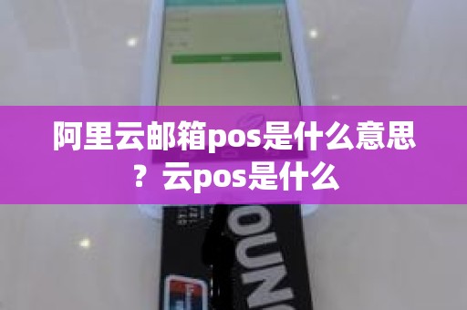 阿里云邮箱pos是什么意思？云pos是什么