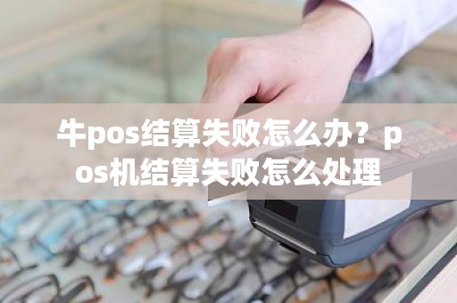 牛pos结算失败怎么办？pos机结算失败怎么处理