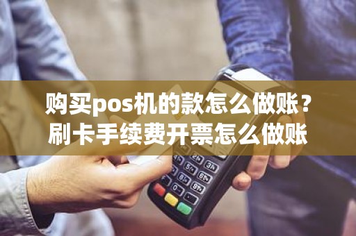 购买pos机的款怎么做账？刷卡手续费开票怎么做账