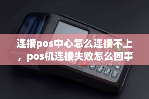 连接pos中心怎么连接不上，pos机连接失败怎么回事