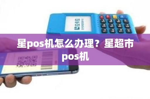 星pos机怎么办理？星超市pos机