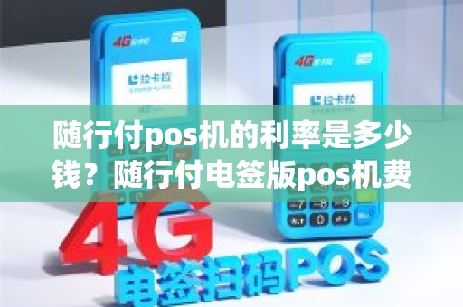 随行付pos机的利率是多少钱？随行付电签版pos机费率