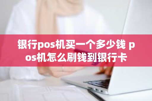 银行pos机买一个多少钱 pos机怎么刷钱到银行卡