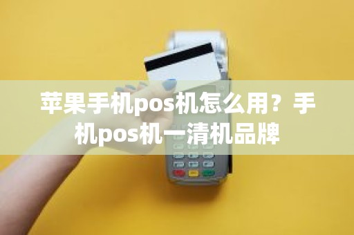 苹果手机pos机怎么用？手机pos机一清机品牌