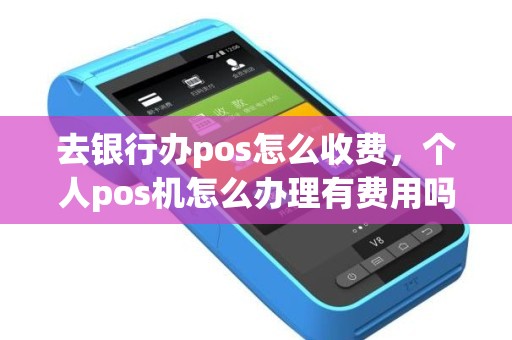 去银行办pos怎么收费，个人pos机怎么办理有费用吗