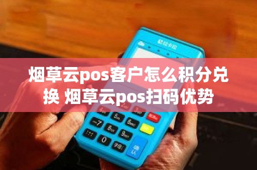 烟草云pos客户怎么积分兑换 烟草云pos扫码优势