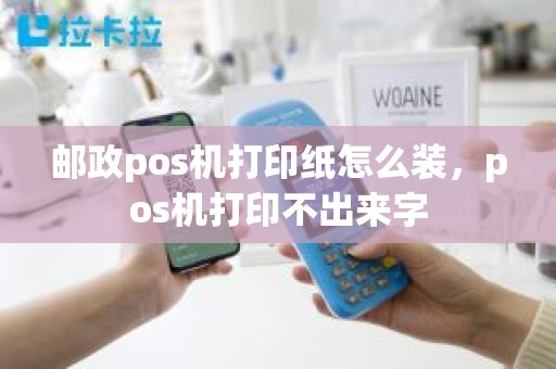 邮政pos机打印纸怎么装，pos机打印不出来字