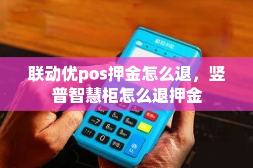 联动优pos押金怎么退，竖普智慧柜怎么退押金