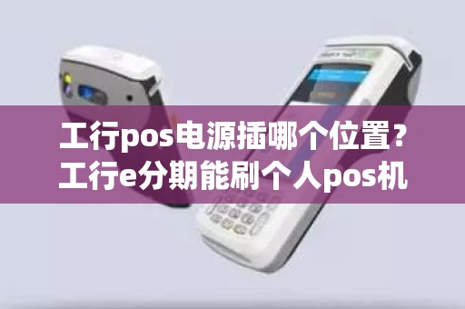 工行pos电源插哪个位置？工行e分期能刷个人pos机么