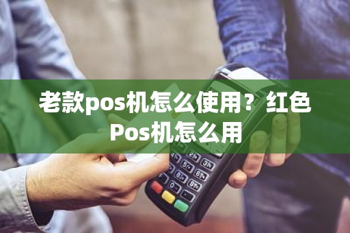 老款pos机怎么使用？红色Pos机怎么用