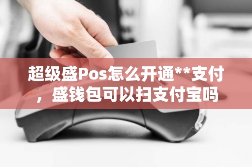 超级盛Pos怎么开通**支付，盛钱包可以扫支付宝吗