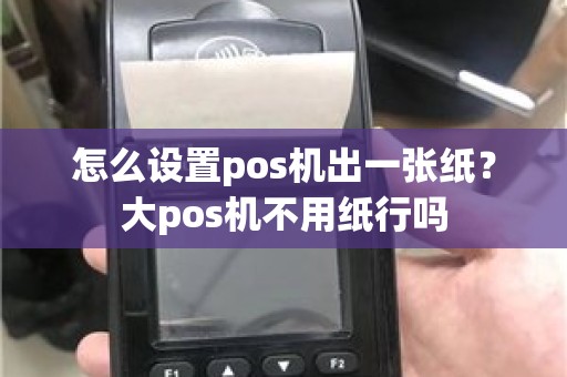 怎么设置pos机出一张纸？大pos机不用纸行吗