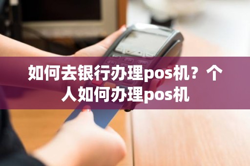 如何去银行办理pos机？个人如何办理pos机