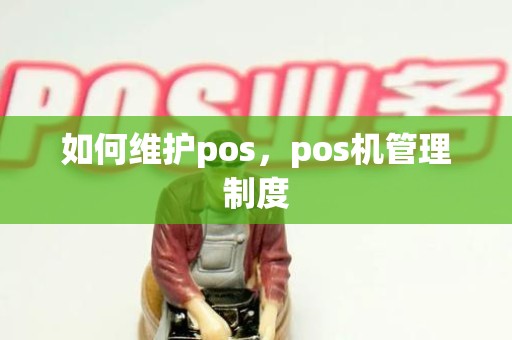 如何维护pos，pos机管理制度