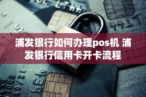 浦发银行如何办理pos机 浦发银行信用卡开卡流程