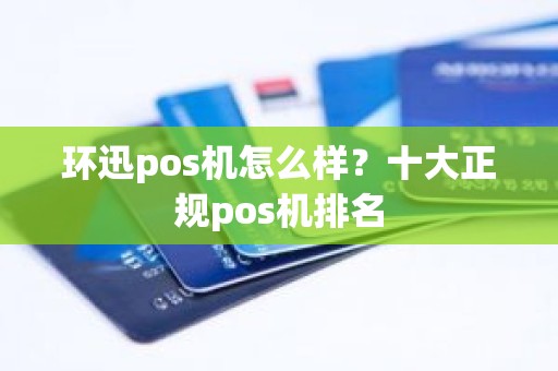 环迅pos机怎么样？十大正规pos机排名