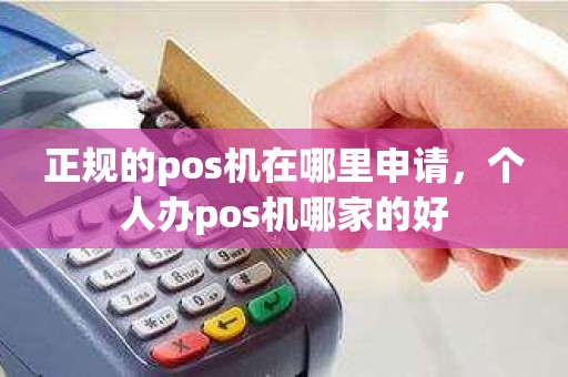 正规的pos机在哪里申请，个人办pos机哪家的好