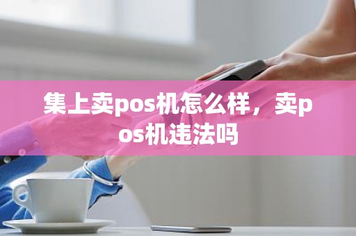 集上卖pos机怎么样，卖pos机违法吗