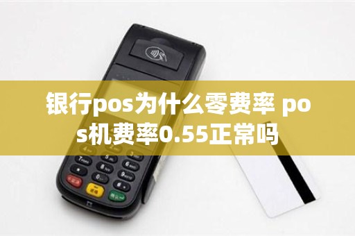 银行pos为什么零费率 pos机费率0.55正常吗