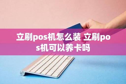 立刷pos机怎么装 立刷pos机可以养卡吗