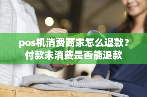 pos机消费商家怎么退款？付款未消费是否能退款