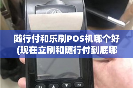 随行付和乐刷POS机哪个好(现在立刷和随行付到底哪个好)