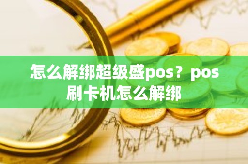 怎么解绑超级盛pos？pos刷卡机怎么解绑