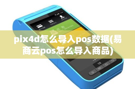 pix4d怎么导入pos数据(易商云pos怎么导入商品)